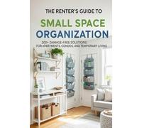 The Renter's Guide to Small Space Organization: 200+ Damage-Free Solutions for Apartments, Condos, and Temporary Living