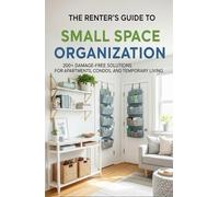 The Renter's Guide to Small Space Organization: 200+ Damage-Free Solutions for Apartments, Condos, and Temporary Living