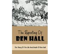 The Reporting Of Ben Hall: The Story Of The Life And Death Of Ben Hall
