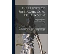 The Reports Of Sir Edward Coke Kt. In English: Compleat In Thirteen Parts, With References To All The Antient And Modern Books Of The Law. Exactly ... In French, And Printed Page For Page With The