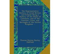 The Representative History of Great Britain and Ireland: Being a History of the House of Commons, and of the Counties, Cities, and Boroughs of the United Kingdom ...