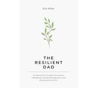 The Resilient Dad: An Executive’s Guide to Emotional Intelligence, Stress Management, and Building Family Grit