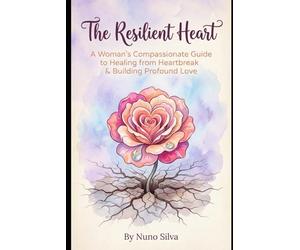 The Resilient Heart: A Woman's Compassionate Guide to Healing from Heartbreak & Building Profound Love