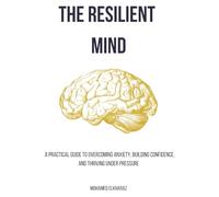 The Resilient Mind: A Practical Guide to Overcoming Anxiety, Building Confidence, and Thriving Under Pressure