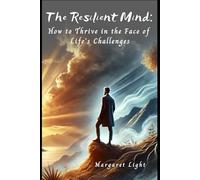 The Resilient Mind: How to Thrive in the Face of Life's Challenges.: Learn to Stay Strong, Positive and Focused When Life Gets Tough and Uncertain.