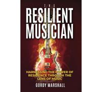 THE RESILIENT MUSICIAN: HARNESSING THE POWER OF RESILIENCE THROUGH THE LENS OF MUSIC (THE RESILIENT MUSICIAN SERIES)
