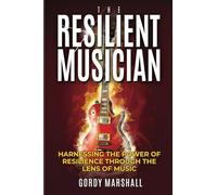 THE RESILIENT MUSICIAN: HARNESSING THE POWER OF RESILIENCE THROUGH THE LENS OF MUSIC (THE RESILIENT MUSICIAN SERIES)