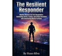 The Resilient Responder: Mindset Mastery for First Responders: Combatting Stress, Trauma, and Critical Decisions with Unwavering Mental Fortitude