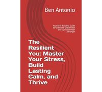 The Resilient You: Master Your Stress, Build Lasting Calm, and Thrive: Your Skill-Building Guide to Overcome Overwhelm and Cultivate Inner Strength
