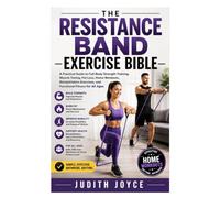 The Resistance Band Exercise Bible: A Practical Guide to Full-Body Strength Training, Muscle Toning, Fat Loss, Home Workouts, Rehabilitation Exercises, and Functional Fitness for All Ages