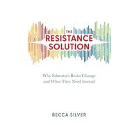 The Resistance Solution: Why Educators Resist Change and What They Need Instead