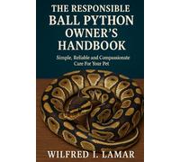THE RESPONSIBLE BALL PYTHON OWNER'S HANDBOOK: Simple, Reliable and Compassionate Care For Your Pet