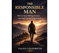 The Responsible Man: How to Stop Making Excuses and Start Taking Responsibility
