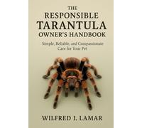 THE RESPONSIBLE TARANTULA OWNER’S HANDBOOK: Simple, Reliable, and Compassionate Care for Your Pet