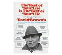 The Rest of Your Life Is the Best of Your Life: David Brown's Guide to Growing Gray Disgracefully