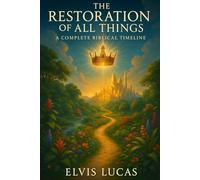 The Restoration of All Things: A Complete Biblical Timeline Elvis Lucas Biblical Warrior Ministries