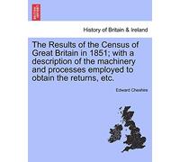The Results of the Census of Great Britain in 1851; With a Description of the Machinery and Processes Employed to Obtain the Returns, Etc.