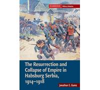 The Resurrection and Collapse of Empire in Habsburg Serbia, 1914-1918: Volume 1 (Cambridge Military Histories)