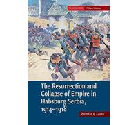 The Resurrection and Collapse of Empire in Habsburg Serbia, 1914-1918: Volume 1 (Cambridge Military Histories)