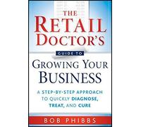 The Retail Doctor's Guide to Growing Your Business: A Step-by-Step Approach to Quickly Diagnose, Treat, and Cure by Bob Phibbs (2010-05-03)