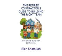 THE RETIRED CONTRACTOR’S GUIDE TO BUILDING THE RIGHT TEAM: Hire Smart. Build with Confidence.