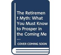 The Retirement Myth: What You Must Know to Prosper in the Coming Meltdown of Job Security, Pension Plans, Social Security, the Stock Market, Housing Prices, and More