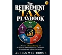 THE RETIREMENT TAX PLAYBOOK: A Practical 5-Season Strategy for Tax Planning in Retirement, Roth Conversions, Withdrawals, and Lifetime Tax Savings