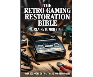 The Retro Gaming Restoration Bible: The Complete Guide to Collecting, Repairing and Modelling Classic Video Game Consoles for Beginners