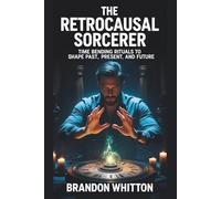The Retrocausal Sorcerer: Time Bending Rituals to Shape Past, Present, and Future (Retrocausal Magick)
