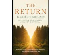 The Return: Twelve Weeks to Wholeness. Healing the Soul Beneath Addiction & Betrayal: A Twelve Week Faith- Centered Journey, of Healing, Recovery, and Return to Self