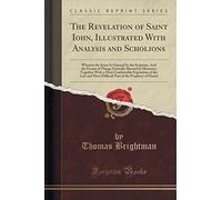 The Revelation of Saint Iohn, Illustrated with Analysis and Scholions: Wherein the Sence Is Opened by the Scripture; And the Events of Things ... of the Last and Most Difficult Part of