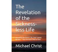 The Revelation of the Sickness-less Life: Unveiling the Divine Life That Cannot Be Sick - The Life Jesus Died to Give