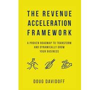 The Revenue Acceleration Framework: A Proven Roadmap to Transform and Dynamically Grow Your Business