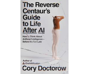 The Reverse Centaur's Guide to Life After AI: How to Think about Artificial Intelligence--Before It's Too Late