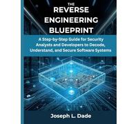 The Reverse Engineering Blueprint: A Step-by-Step Guide for Security Analysts and Developers to Decode, Understand, and Secure Software Systems: 3 (programming, embedded systems, tech)