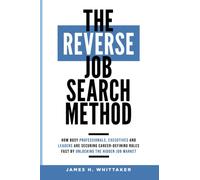 The Reverse Job Search Method: How Busy Professionals, Executives And Leaders Are Securing Career-Defining Roles Fast By Unlocking The Hidden Job Market