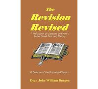 The Revision Revised: A Refutation of Westcott and Hort's False Greek Text and Theory
