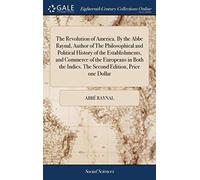 The Revolution of America. By the Abbe Raynal, Author of The Philosophical and Political History of the Establishments, and Commerce of the Europeans ... Indies. The Second Edition, Price one Dollar