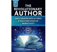 The Revolutionary Author: Write Smarter With AI Tools & Reach New Levels Of Productivity (Artificial Intelligence Uses & Applications)