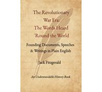 The Revolutionary War Era: Words Heard 'Round the World: Founding Documents, Speeches & Writings in Plain English (Understandable History)