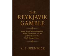 THE REYKJAVIK GAMBLE: Ronald Reagan, Mikhail Gorbachev, Nuclear Dis-armament, and the Cold War Summit That Nearly Changed History A HISTORICAL NARRATIVE