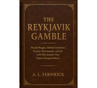 THE REYKJAVIK GAMBLE: Ronald Reagan, Mikhail Gorbachev, Nuclear Dis-armament, and the Cold War Summit That Nearly Changed History A HISTORICAL NARRATIVE