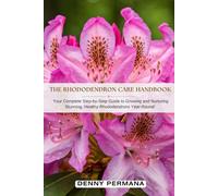 The Rhododendron Care Handbook: Your Complete Step-by-Step Guide to Growing and Nurturing Stunning, Healthy Rhododendrons Year-Round