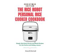 THE RICE ROBOT PERSONAL RICE COOKER COOKBOOK: Simple, Nutritious Grains and Meals Recipes for the Festive and Holiday Season