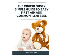 The Ridiculously Simple Guide to Baby First Aid and Common Illnesses: A Practical Guide For New Parents: Volume 1 (Ridiculously Simple Parenting)