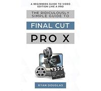 The Ridiculously Simple Guide to Final Cut Pro X: A Beginners Guide to Video Edition Like a Pro