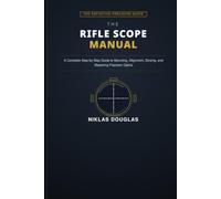 The Rifle Scope Manual: A Complete Step-by-Step Guide to Mounting, Alignment, Zeroing, and Mastering Precision Optics