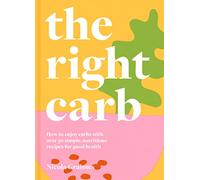 The Right Carb: How to Enjoy Carbs with Over 50 Simple, Nutritious Recipes for Good Health