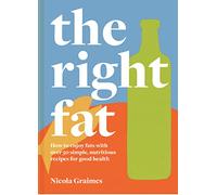 The Right Fat: How to enjoy fats with over 50 simple, nutritious recipes for good health