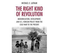 The Right Kind of Revolution: Modernization, Development, and U.S. Foreign Policy from the Cold War to the Present